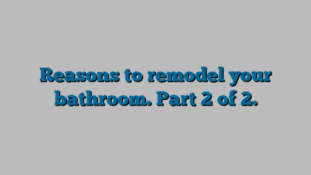 Reasons to remodel your bathroom. Part 2 of 2.